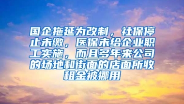 国企拖延为改制，社保停止未缴，医保未给企业职工实施，而且多年来公司的场地和街面的店面所收租金被挪用