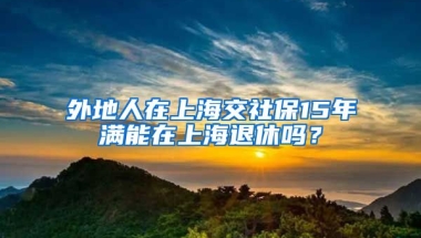 外地人在上海交社保15年满能在上海退休吗？