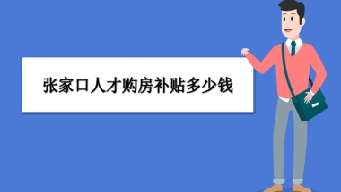 张家口买房补贴政策最新政策,张家口人才购房补贴多少钱