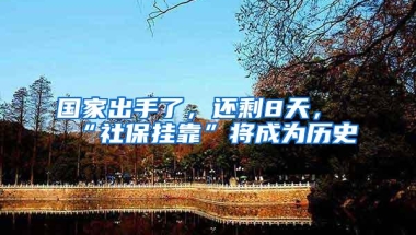 国家出手了，还剩8天，“社保挂靠”将成为历史