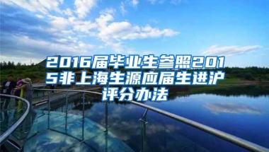 2016届毕业生参照2015非上海生源应届生进沪评分办法