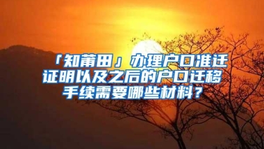 「知莆田」办理户口准迁证明以及之后的户口迁移手续需要哪些材料？