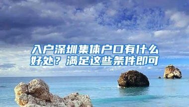 入户深圳集体户口有什么好处？满足这些条件即可