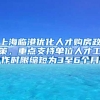 上海临港优化人才购房政策，重点支持单位人才工作时限缩短为3至6个月