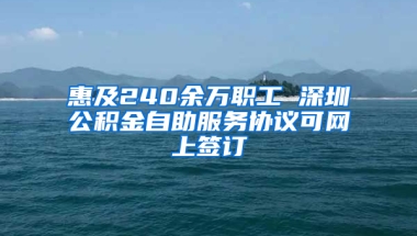 惠及240余万职工 深圳公积金自助服务协议可网上签订