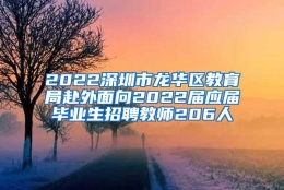 2022深圳市龙华区教育局赴外面向2022届应届毕业生招聘教师206人