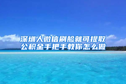 深圳人微信刷脸就可提取公积金手把手教你怎么做