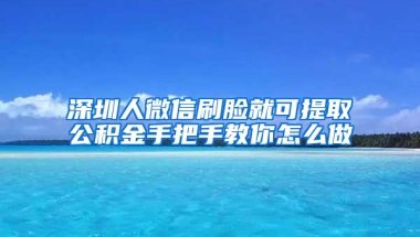 深圳人微信刷脸就可提取公积金手把手教你怎么做