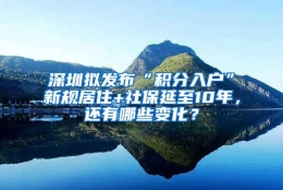 深圳拟发布“积分入户”新规居住+社保延至10年，还有哪些变化？