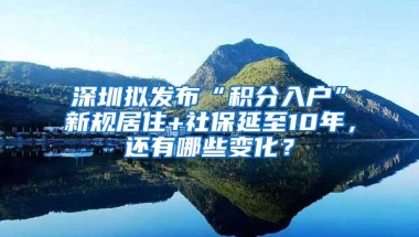 深圳拟发布“积分入户”新规居住+社保延至10年，还有哪些变化？