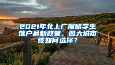 2021年北上广深留学生落户最新政策，四大城市该如何选择？