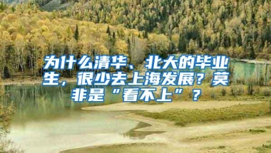 为什么清华、北大的毕业生，很少去上海发展？莫非是“看不上”？