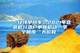 「经纬早班车」2021年北京积分落户申报启动，李宁回应“天价鞋”