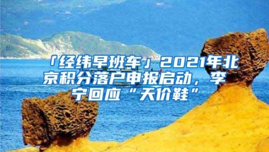 「经纬早班车」2021年北京积分落户申报启动，李宁回应“天价鞋”