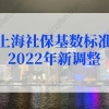 上海社保基数标准2022年新调整，上海社保缴费基数有变