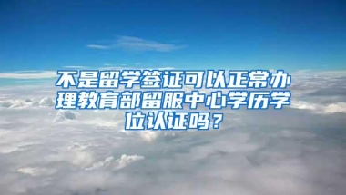 不是留学签证可以正常办理教育部留服中心学历学位认证吗？