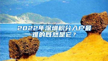 2022年深圳积分入户最难的既然是它？