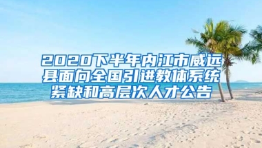 2020下半年内江市威远县面向全国引进教体系统紧缺和高层次人才公告