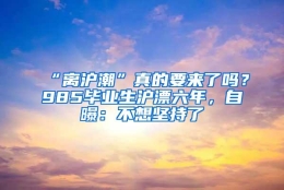 “离沪潮”真的要来了吗？985毕业生沪漂六年，自曝：不想坚持了