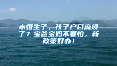 未婚生子，孩子户口麻烦了？宝爸宝妈不要怕，新政策好办！