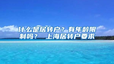 什么是居转户？有年龄限制吗？ 上海居转户要求