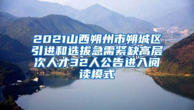 2021山西朔州市朔城区引进和选拔急需紧缺高层次人才32人公告进入阅读模式