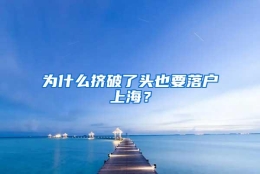 为什么挤破了头也要落户上海？