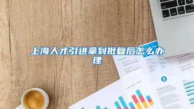 上海人才引进拿到批复后怎么办理