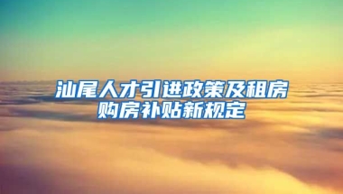 汕尾人才引进政策及租房购房补贴新规定