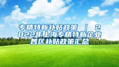 专精特新补贴政策 ｜ 2022年上海专精特新企业各区补贴政策汇总