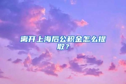 离开上海后公积金怎么提取？