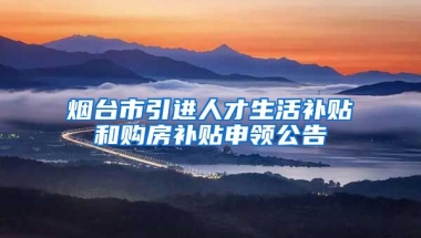 烟台市引进人才生活补贴和购房补贴申领公告