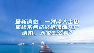 最新消息：一残障人士因体检不合格被拒深圳入户请求，大家怎么看？