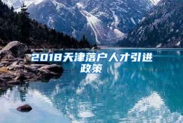 2018天津落户人才引进政策