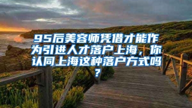 95后美容师凭借才能作为引进人才落户上海，你认同上海这种落户方式吗？