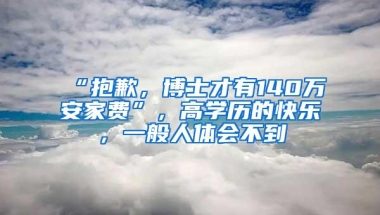 “抱歉，博士才有140万安家费”，高学历的快乐，一般人体会不到