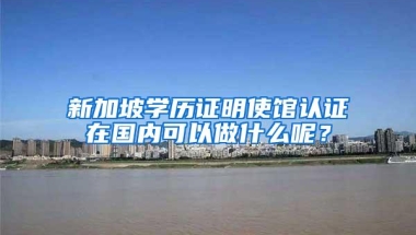 新加坡学历证明使馆认证在国内可以做什么呢？