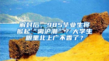 解封后，985毕业生将掀起“离沪潮”？大学生眼里北上广不香了？