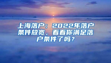 上海落户：2022年落户条件放宽，看看你满足落户条件了吗？