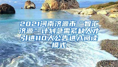 2021河南济源市“智汇济源”计划急需紧缺人才引进110人公告进入阅读模式