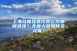 上海社保挂靠代缴公司如何选择？无业人员如何交社保？