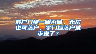 落户门槛一降再降，无房也可落户，零门槛落户城市来了？