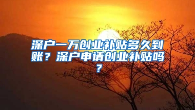 深户一万创业补贴多久到账？深户申请创业补贴吗？