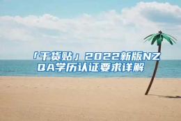 「干货贴」2022新版NZQA学历认证要求详解