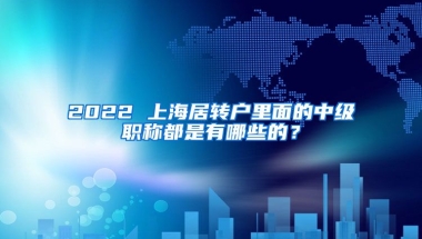 2022 上海居转户里面的中级职称都是有哪些的？