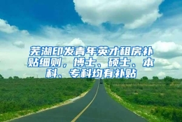 芜湖印发青年英才租房补贴细则，博士、硕士、本科、专科均有补贴