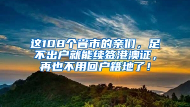 这108个省市的亲们，足不出户就能续签港澳证，再也不用回户籍地了！