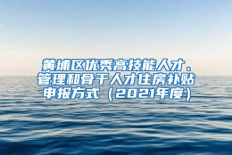 黄埔区优秀高技能人才、管理和骨干人才住房补贴申报方式（2021年度）