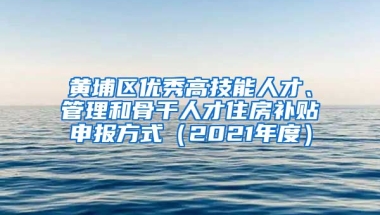 黄埔区优秀高技能人才、管理和骨干人才住房补贴申报方式（2021年度）