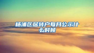 杨浦区居转户每月公示什么时候